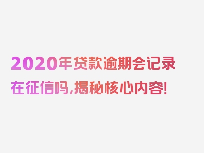 2020年贷款逾期会记录在征信吗，揭秘核心内容！