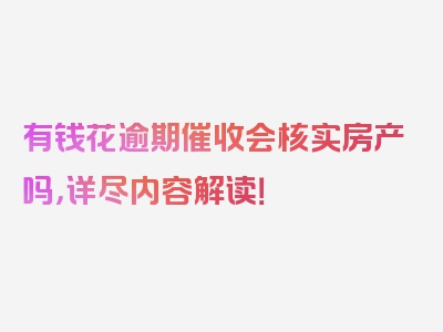 有钱花逾期催收会核实房产吗，详尽内容解读！