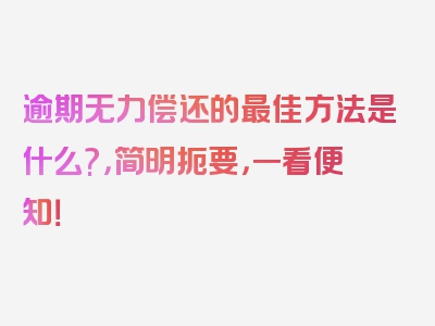 逾期无力偿还的最佳方法是什么?，简明扼要，一看便知！