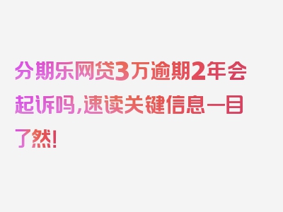 分期乐网贷3万逾期2年会起诉吗，速读关键信息一目了然！