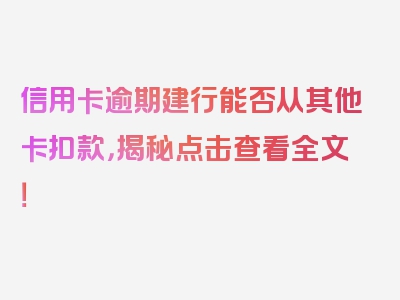 信用卡逾期建行能否从其他卡扣款，揭秘点击查看全文！