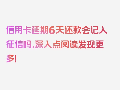 信用卡延期6天还款会记入征信吗，深入点阅读发现更多！