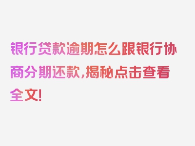 银行贷款逾期怎么跟银行协商分期还款，揭秘点击查看全文！