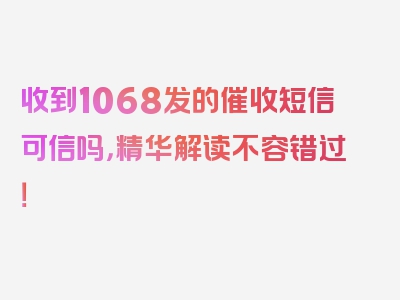 收到1068发的催收短信可信吗，精华解读不容错过！