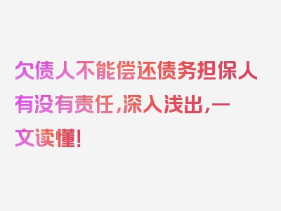 欠债人不能偿还债务担保人有没有责任，深入浅出，一文读懂！