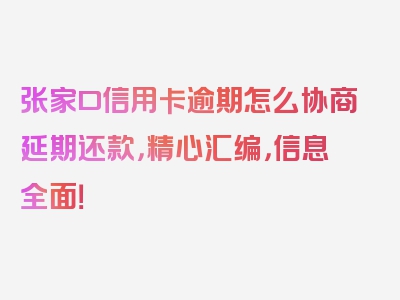 张家口信用卡逾期怎么协商延期还款，精心汇编，信息全面！