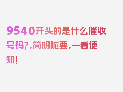 9540开头的是什么催收号码?，简明扼要，一看便知！