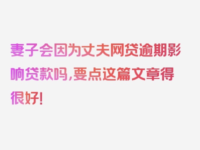 妻子会因为丈夫网贷逾期影响贷款吗，要点这篇文章得很好！