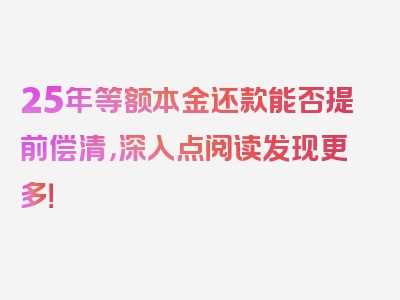 25年等额本金还款能否提前偿清，深入点阅读发现更多！