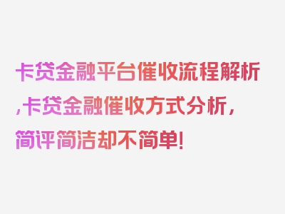 卡贷金融平台催收流程解析,卡贷金融催收方式分析，简评简洁却不简单！