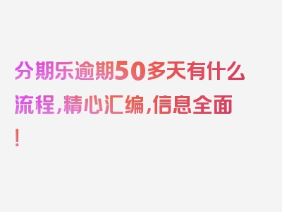 分期乐逾期50多天有什么流程，精心汇编，信息全面！