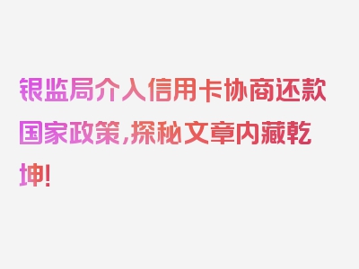 银监局介入信用卡协商还款国家政策，探秘文章内藏乾坤！