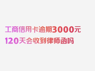 工商信用卡逾期3000元120天会收到律师函吗