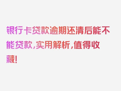 银行卡贷款逾期还清后能不能贷款，实用解析，值得收藏！