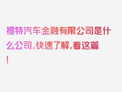 福特汽车金融有限公司是什么公司，快速了解，看这篇！