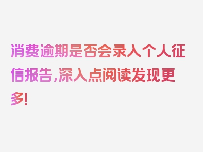 消费逾期是否会录入个人征信报告，深入点阅读发现更多！