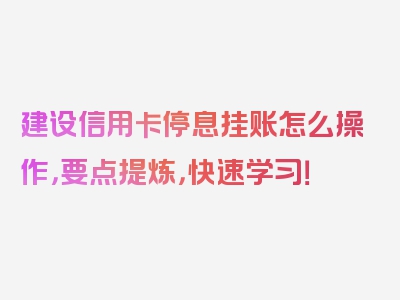 建设信用卡停息挂账怎么操作，要点提炼，快速学习！