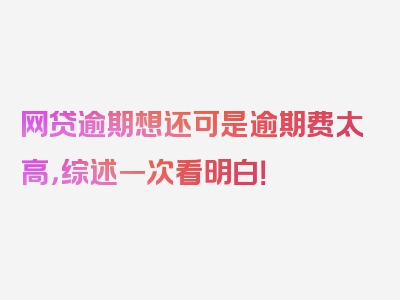 网贷逾期想还可是逾期费太高，综述一次看明白！