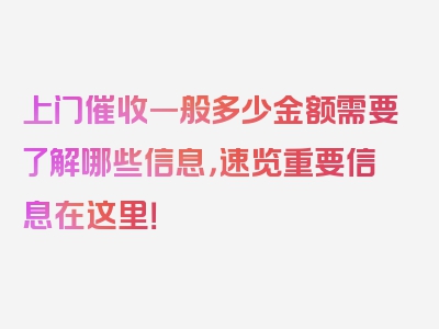 上门催收一般多少金额需要了解哪些信息，速览重要信息在这里！