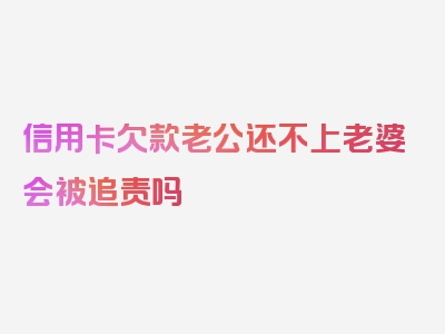 信用卡欠款老公还不上老婆会被追责吗