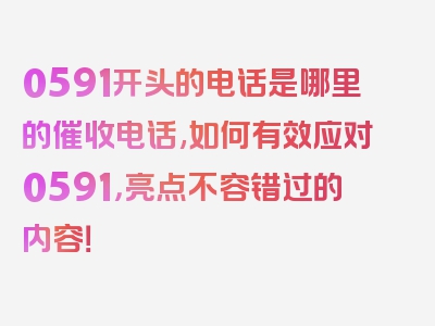 0591开头的电话是哪里的催收电话,如何有效应对0591，亮点不容错过的内容！