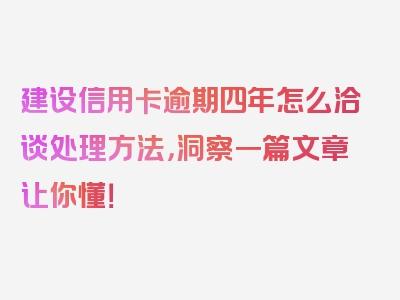 建设信用卡逾期四年怎么洽谈处理方法，洞察一篇文章让你懂！