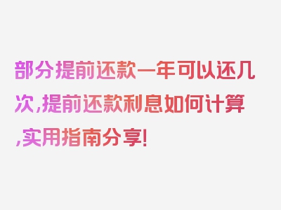 部分提前还款一年可以还几次,提前还款利息如何计算，实用指南分享！