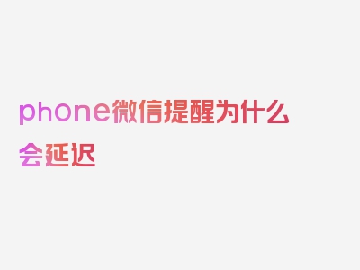 phone微信提醒为什么会延迟