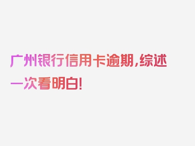 广州银行信用卡逾期，综述一次看明白！