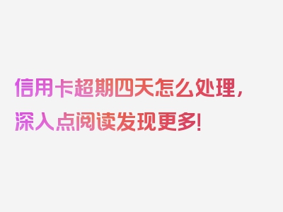 信用卡超期四天怎么处理，深入点阅读发现更多！