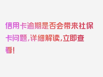 信用卡逾期是否会带来社保卡问题，详细解读，立即查看！