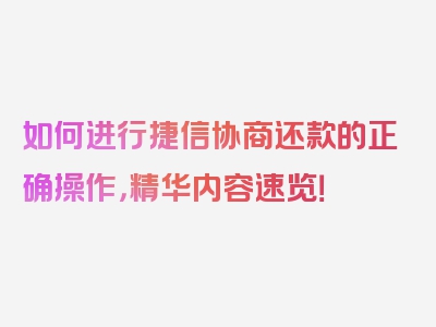 如何进行捷信协商还款的正确操作，精华内容速览！