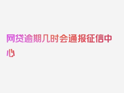 网贷逾期几时会通报征信中心