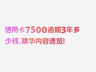 信用卡7500逾期3年多少钱，精华内容速览！