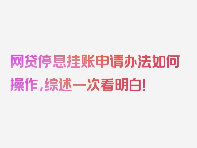 网贷停息挂账申请办法如何操作，综述一次看明白！