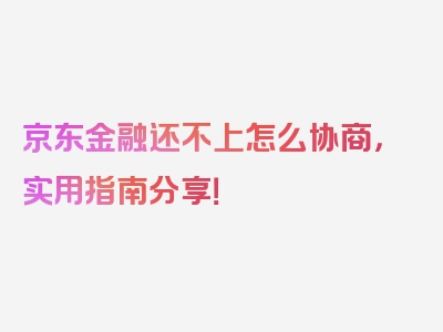 京东金融还不上怎么协商，实用指南分享！