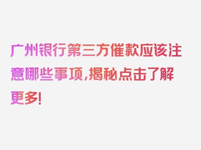 广州银行第三方催款应该注意哪些事项，揭秘点击了解更多！