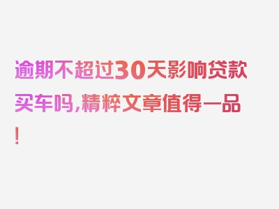 逾期不超过30天影响贷款买车吗，精粹文章值得一品！