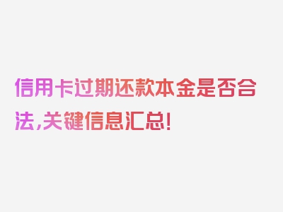 信用卡过期还款本金是否合法，关键信息汇总！