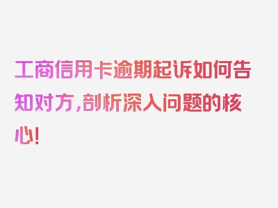 工商信用卡逾期起诉如何告知对方，剖析深入问题的核心！