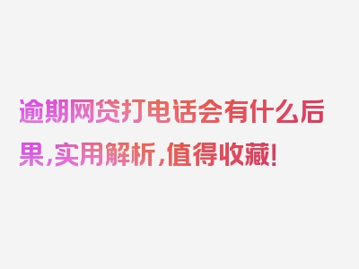 逾期网贷打电话会有什么后果，实用解析，值得收藏！