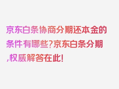 京东白条协商分期还本金的条件有哪些?京东白条分期，权威解答在此！