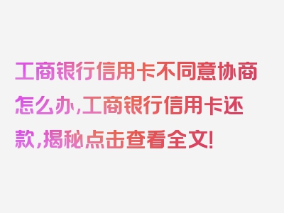 工商银行信用卡不同意协商怎么办,工商银行信用卡还款，揭秘点击查看全文！