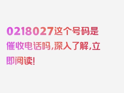 0218027这个号码是催收电话吗，深入了解，立即阅读！