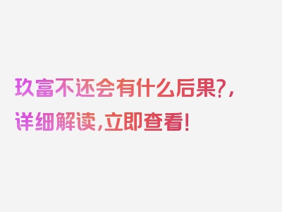 玖富不还会有什么后果?，详细解读，立即查看！