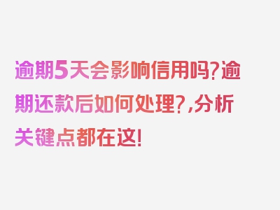 逾期5天会影响信用吗?逾期还款后如何处理?，分析关键点都在这！