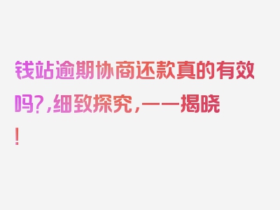 钱站逾期协商还款真的有效吗?，细致探究，一一揭晓！