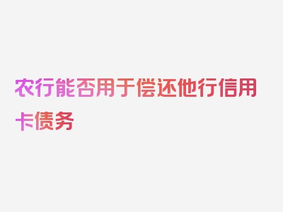 农行能否用于偿还他行信用卡债务