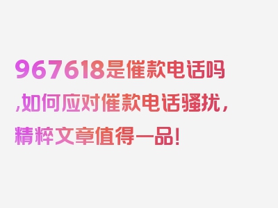 967618是催款电话吗,如何应对催款电话骚扰，精粹文章值得一品！