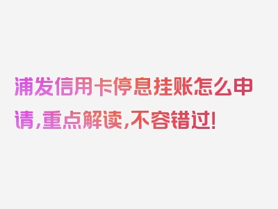 浦发信用卡停息挂账怎么申请，重点解读，不容错过！